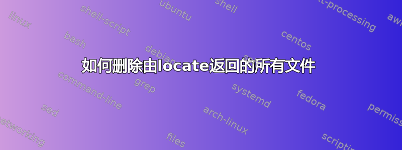 如何删除由locate返回的所有文件