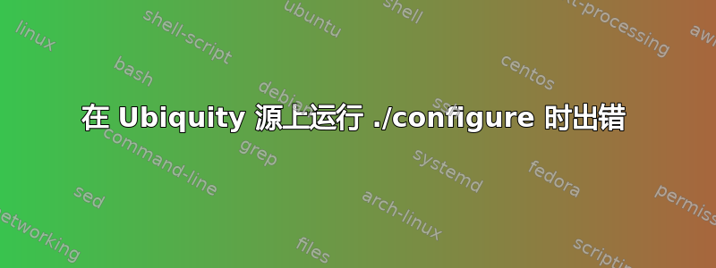 在 Ubiquity 源上运行 ./configure 时出错