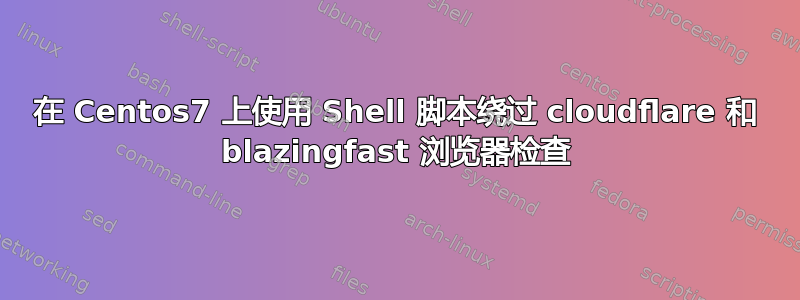 在 Centos7 上使用 Shell 脚本绕过 cloudflare 和 blazingfast 浏览器检查