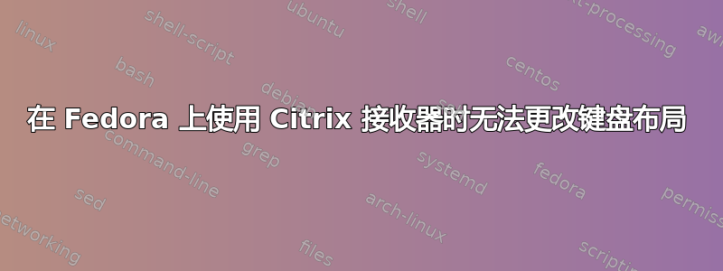 在 Fedora 上使用 Citrix 接收器时无法更改键盘布局