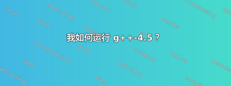 我如何运行 g++-4.5？