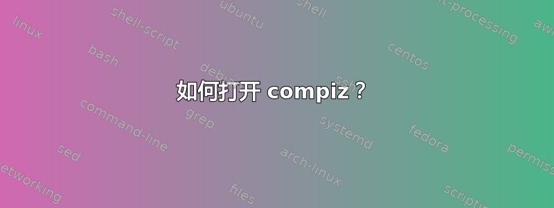 如何打开 compiz？