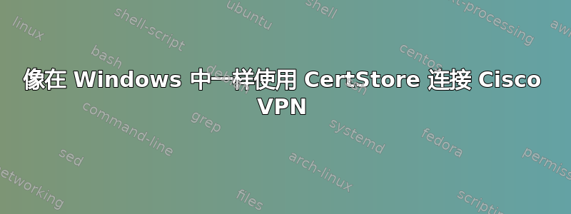 像在 Windows 中一样使用 CertStore 连接 Cisco VPN