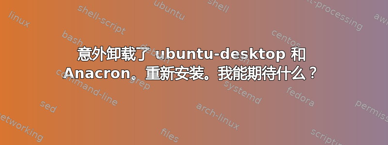 意外卸载了 ubuntu-desktop 和 Anacron。重新安装。我能期待什么？