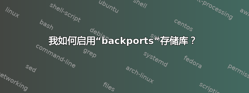 我如何启用“backports”存储库？