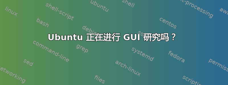 Ubuntu 正在进行 GUI 研究吗？