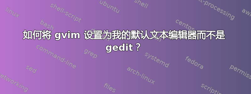 如何将 gvim 设置为我的默认文本编辑器而不是 gedit？