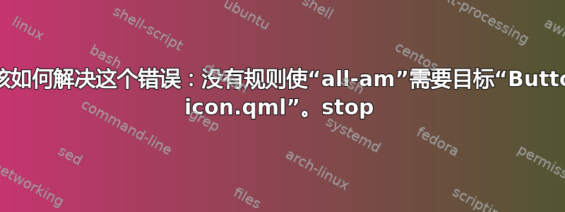 我该如何解决这个错误：没有规则使“all-am”需要目标“Button icon.qml”。stop