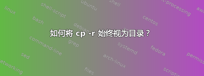 如何将 cp -r 始终视为目录？