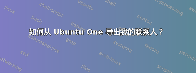 如何从 Ubuntu One 导出我的联系人？