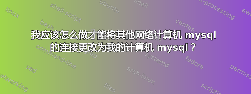 我应该怎么做才能将其他网络计算机 mysql 的连接更改为我的计算机 mysql？