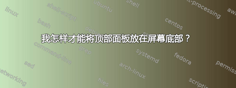 我怎样才能将顶部面板放在屏幕底部？