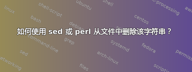 如何使用 sed 或 perl 从文件中删除该字符串？