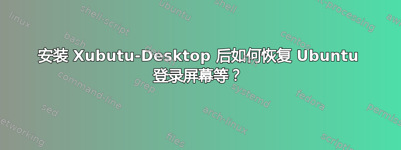 安装 Xubutu-Desktop 后如何恢复 Ubuntu 登录屏幕等？