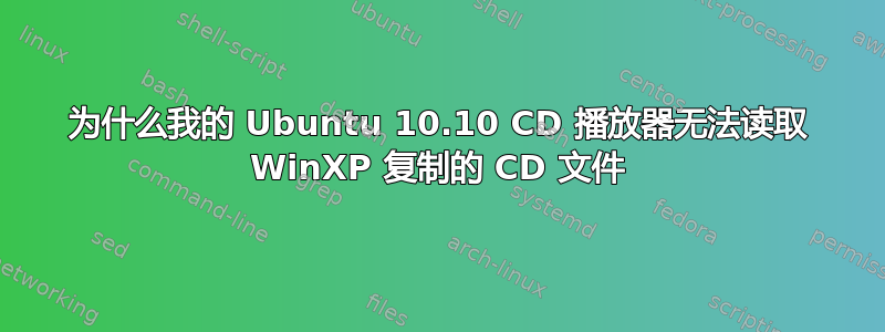 为什么我的 Ubuntu 10.10 CD 播放器无法读取 WinXP 复制的 CD 文件