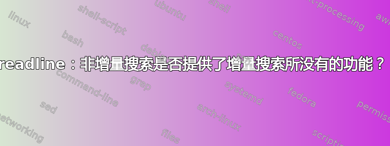 readline：非增量搜索是否提供了增量搜索所没有的功能？