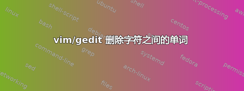 vim/gedit 删除字符之间的单词