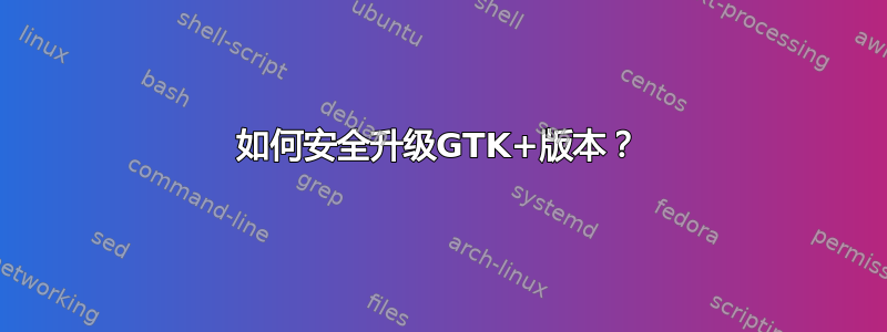 如何安全升级GTK+版本？