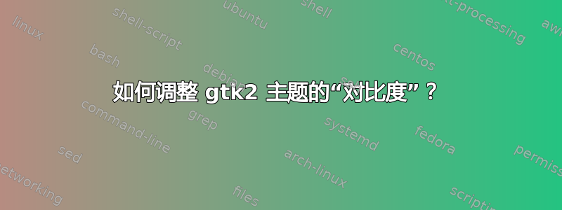 如何调整 gtk2 主题的“对比度”？