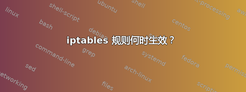 iptables 规则何时生效？