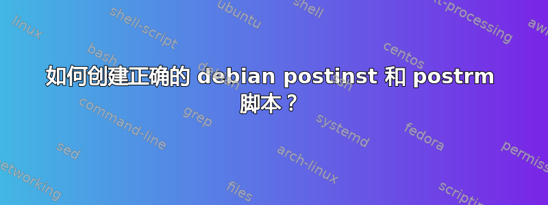 如何创建正确的 debian postinst 和 postrm 脚本？