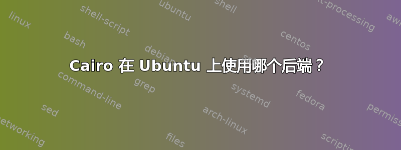 Cairo 在 Ubuntu 上使用哪个后端？