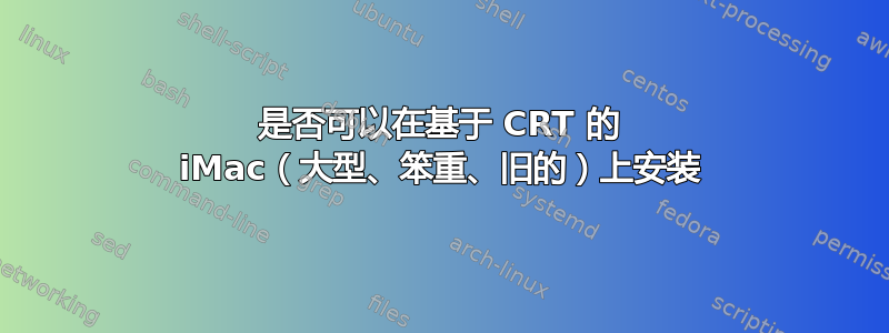 是否可以在基于 CRT 的 iMac（大型、笨重、旧的）上安装