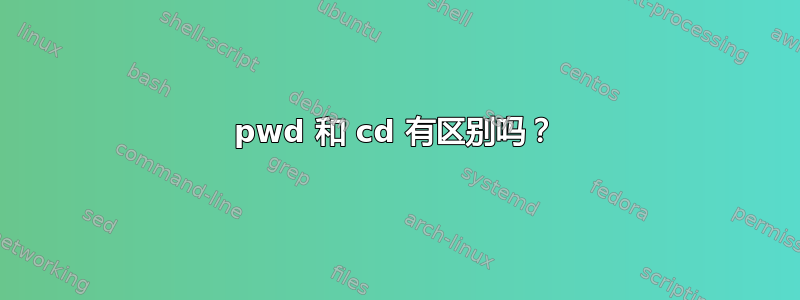 pwd 和 cd 有区别吗？