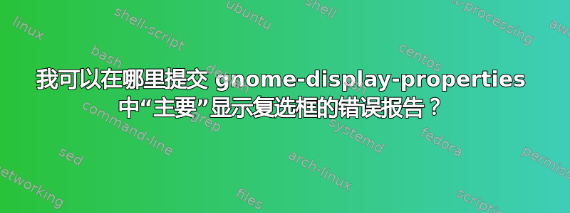 我可以在哪里提交 gnome-display-properties 中“主要”显示复选框的错误报告？