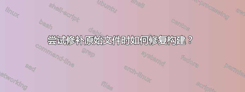 尝试修补原始文件时如何修复构建？