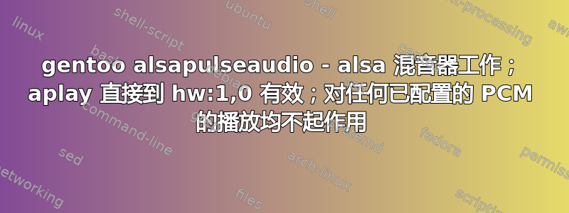 gentoo alsapulseaudio - alsa 混音器工作； aplay 直接到 hw:1,0 有效；对任何已配置的 PCM 的播放均不起作用