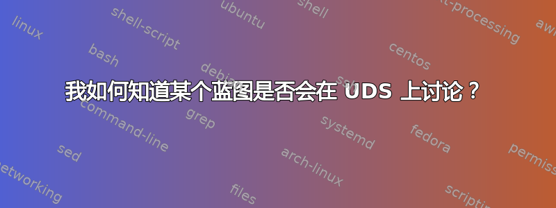 我如何知道某个蓝图是否会在 UDS 上讨论？