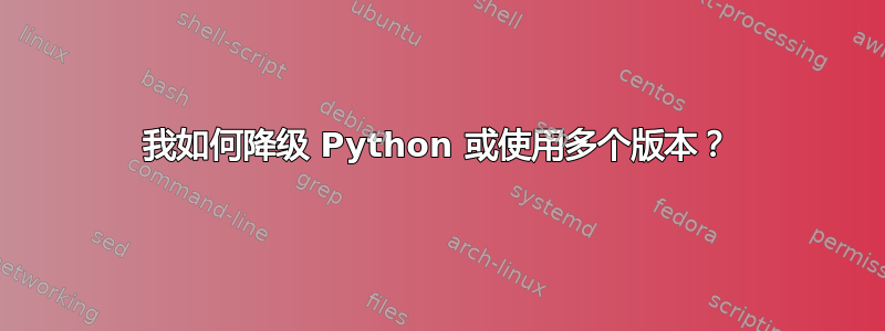 我如何降级 Python 或使用多个版本？