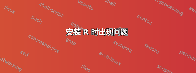 安装 R 时出现问题