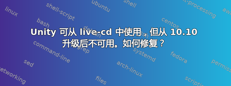 Unity 可从 live-cd 中使用，但从 10.10 升级后不可用。如何修复？