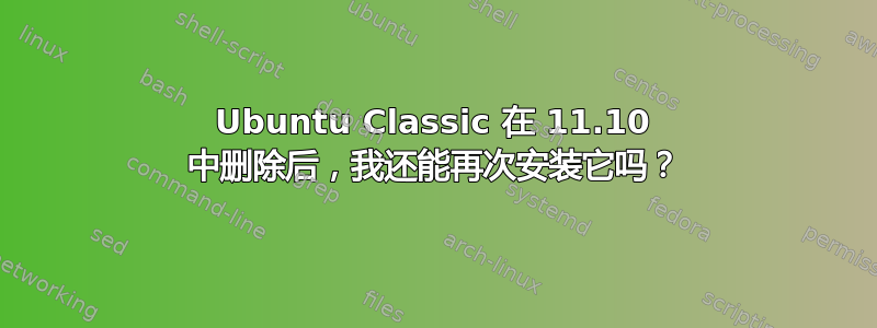 Ubuntu Classic 在 11.10 中删除后，我还能再次安装它吗？