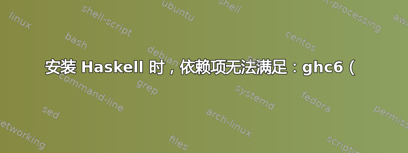 安装 Haskell 时，依赖项无法满足：ghc6（