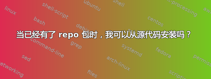 当已经有了 repo 包时，我可以从源代码安装吗？