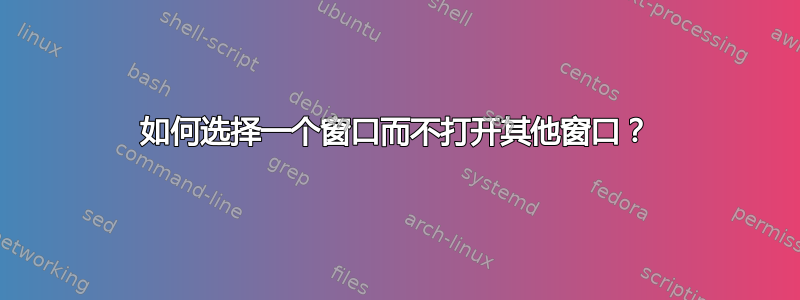 如何选择一个窗口而不打开其他窗口？