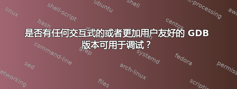 是否有任何交互式的或者更加用户友好的 GDB 版本可用于调试？