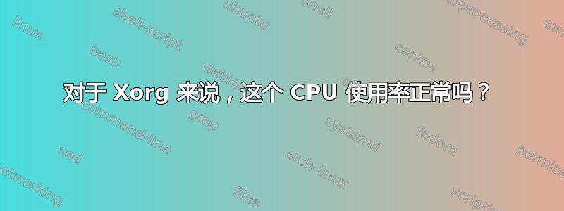 对于 Xorg 来说，这个 CPU 使用率正常吗？