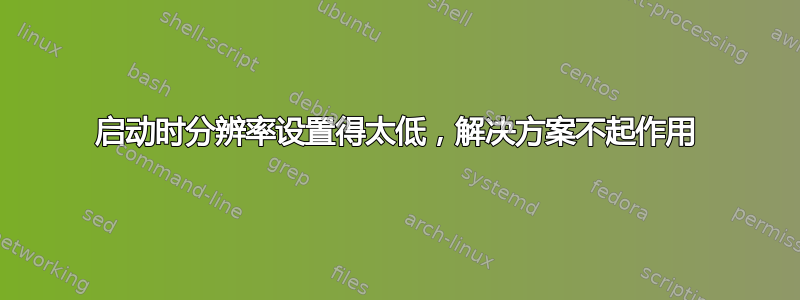 启动时分辨率设置得太低，解决方案不起作用