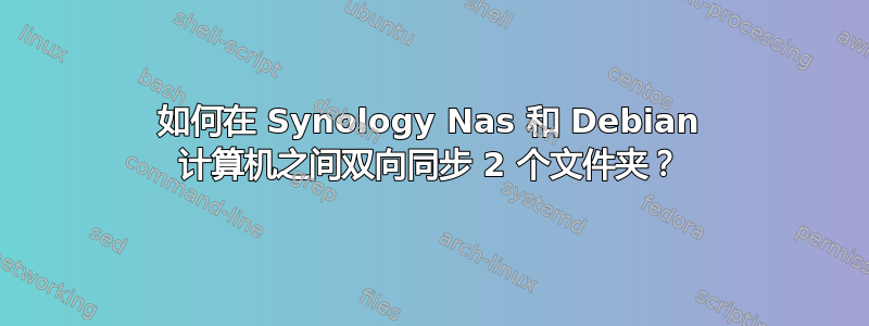 如何在 Synology Nas 和 Debian 计算机之间双向同步 2 个文件夹？