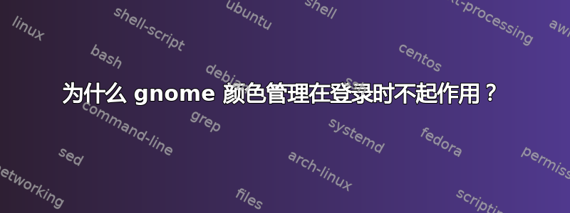 为什么 gnome 颜色管理在登录时不起作用？