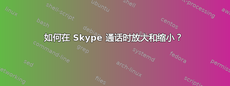 如何在 Skype 通话时放大和缩小？