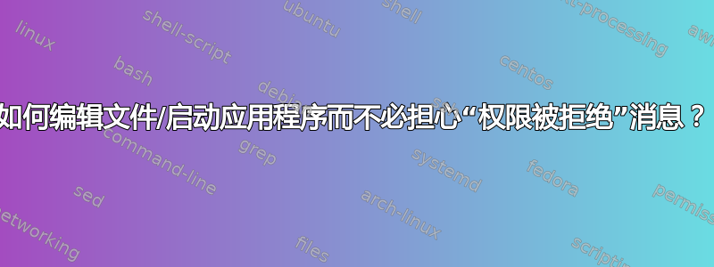 如何编辑文件/启动应用程序而不必担心“权限被拒绝”消息？