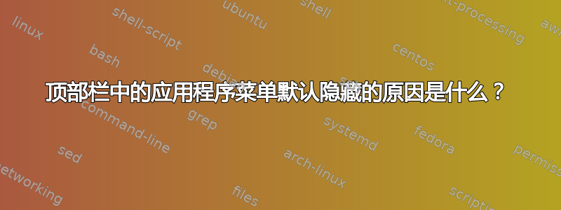 顶部栏中的应用程序菜单默认隐藏的原因是什么？