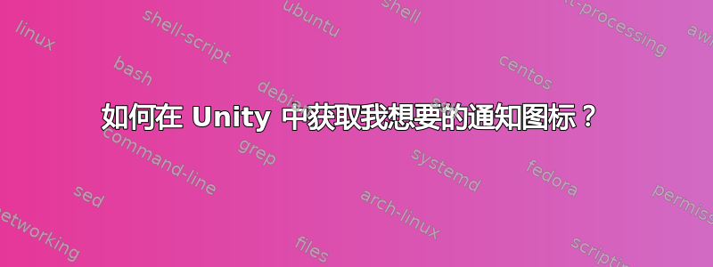 如何在 Unity 中获取我想要的通知图标？