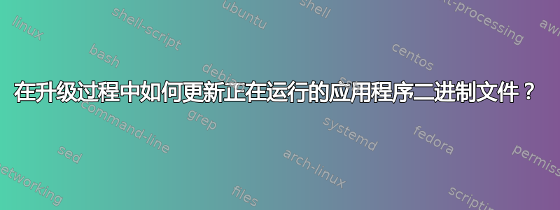 在升级过程中如何更新正在运行的应用程序二进制文件？