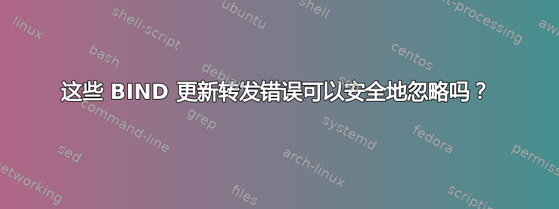 这些 BIND 更新转发错误可以安全地忽略吗？